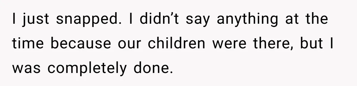I just snapped. I didn’t say anything at the time because our children were there, but I was completely done.