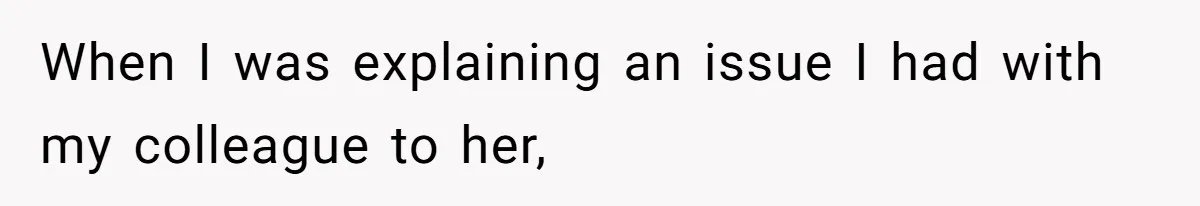 When I was explaining an issue I had with my colleague to her,
