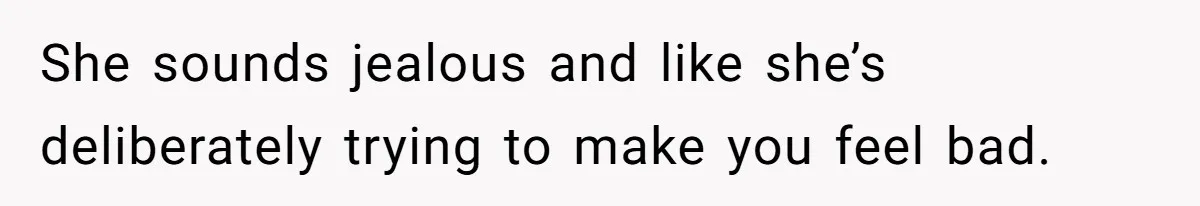She sounds jealous and like she’s deliberately trying to make you feel bad.