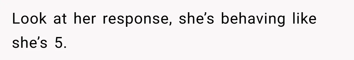 Look at her response, she’s behaving like she’s 5.