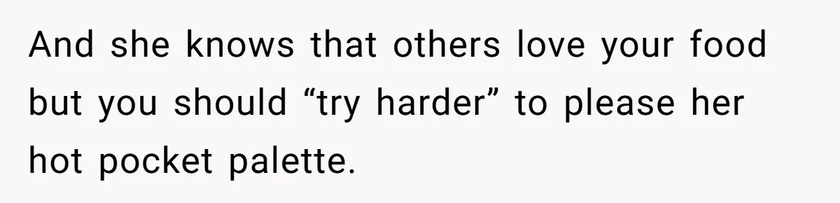 And she knows that others love your food but you should “try harder” to please her hot pocket palette.