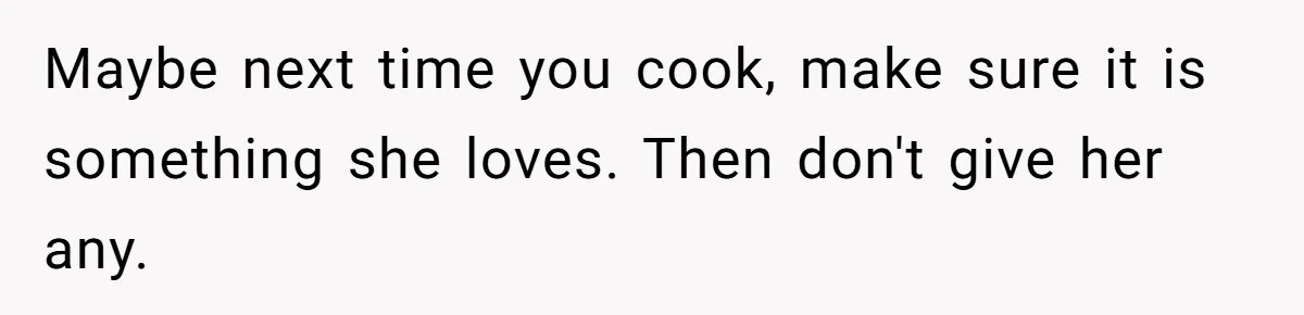Maybe next time you cook, make sure it is something she loves. Then don't give her any.