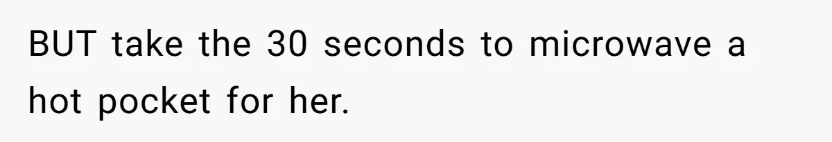 BUT take the 30 seconds to microwave a hot pocket for her.