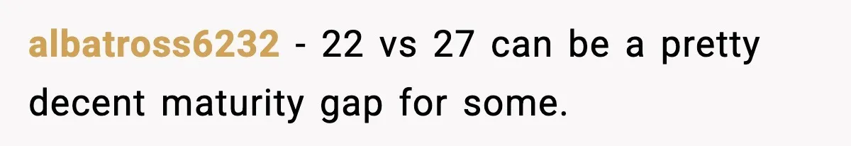 Man Leaves Girlfriend At Pumpkin Patch After She And Her Friends Ignore Him All Day albatross6232 − 22 vs 27 can be a pretty decent maturity gap for some.