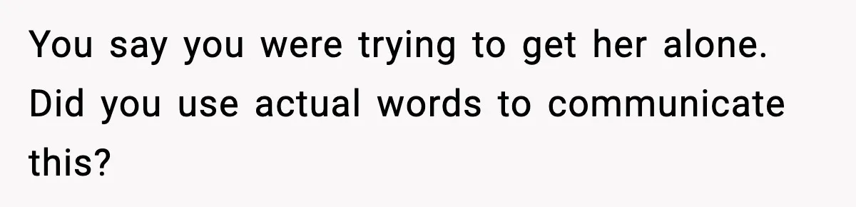 Man Leaves Girlfriend At Pumpkin Patch After She And Her Friends Ignore Him All Day You say you were trying to get her alone. Did you use actual words to communicate this?