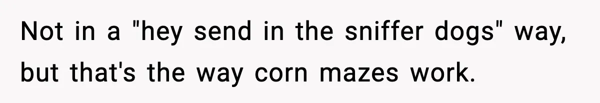 Man Leaves Girlfriend At Pumpkin Patch After She And Her Friends Ignore Him All Day Not in a "hey send in the sniffer dogs" way, but that's the way corn mazes work.
