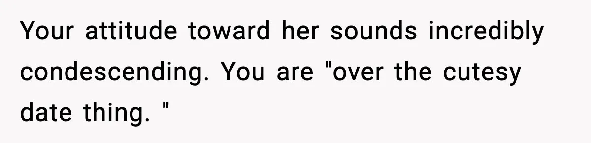 Man Leaves Girlfriend At Pumpkin Patch After She And Her Friends Ignore Him All Day Your attitude toward her sounds incredibly condescending. You are "over the cutesy date thing. "