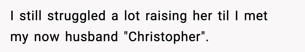 I still struggled a lot raising her til I met my now husband "Christopher".