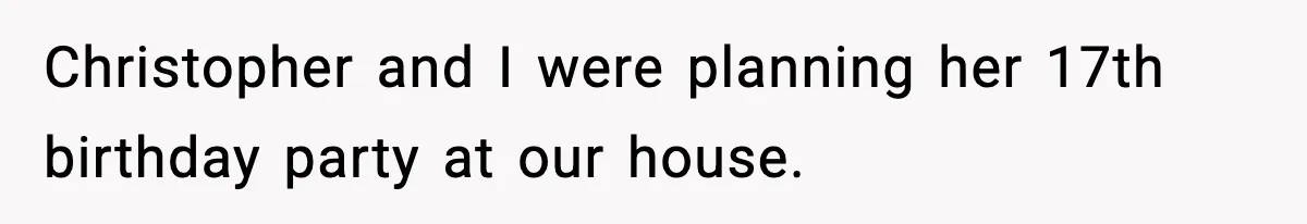 Christopher and I were planning her 17th birthday party at our house.