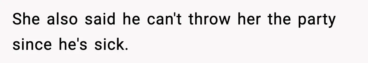 She also said he can't throw her the party since he's sick.