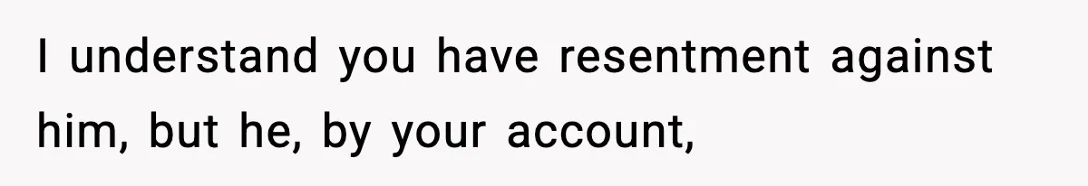 I understand you have resentment against him, but he, by your account,
