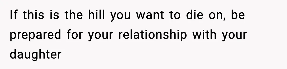 If this is the hill you want to die on, be prepared for your relationship with your daughter