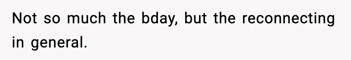 Not so much the bday, but the reconnecting in general.