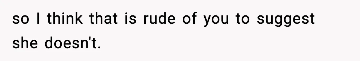so I think that is rude of you to suggest she doesn't.