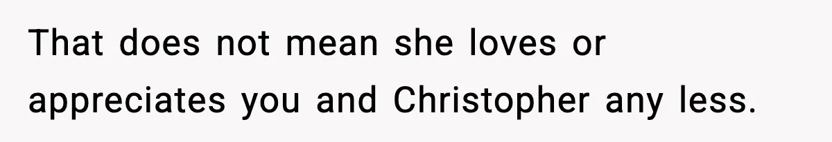 That does not mean she loves or appreciates you and Christopher any less.
