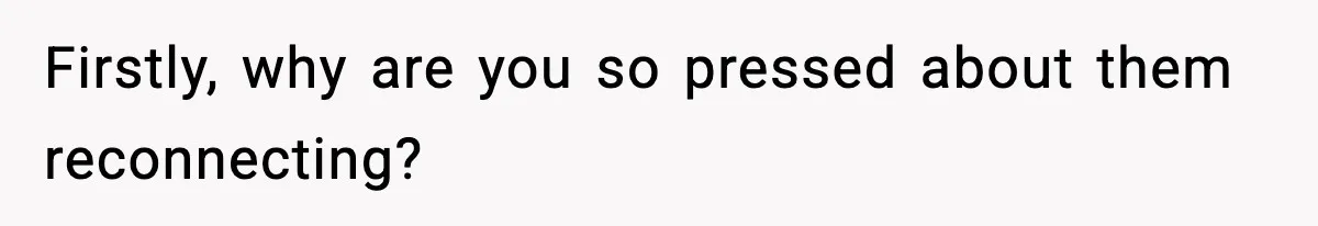 Firstly, why are you so pressed about them reconnecting?