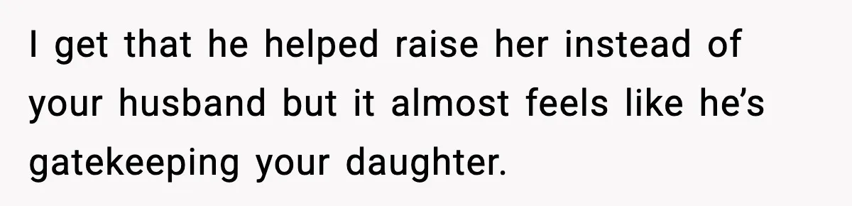 I get that he helped raise her instead of your husband but it almost feels like he’s gatekeeping your daughter.