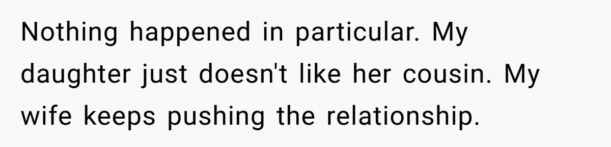 Mom Forces Teen To Bond With Cousin, Regrets It After “Valid Reasons” Presentation Goes Viral At Home Nothing happened in particular. My daughter just doesn't like her cousin. My wife keeps pushing the relationship.