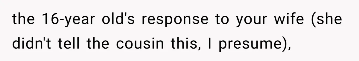 Mom Forces Teen To Bond With Cousin, Regrets It After “Valid Reasons” Presentation Goes Viral At Home the 16-year old's response to your wife (she didn't tell the cousin this, I presume),