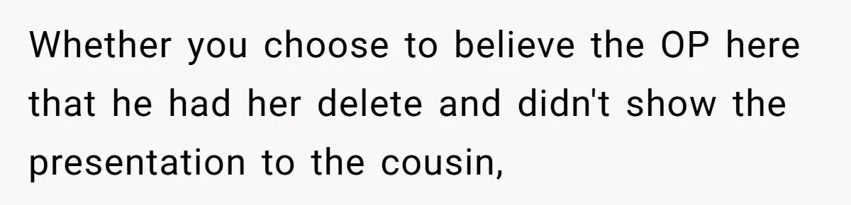 Mom Forces Teen To Bond With Cousin, Regrets It After “Valid Reasons” Presentation Goes Viral At Home Whether you choose to believe the OP here that he had her delete and didn't show the presentation to the cousin,