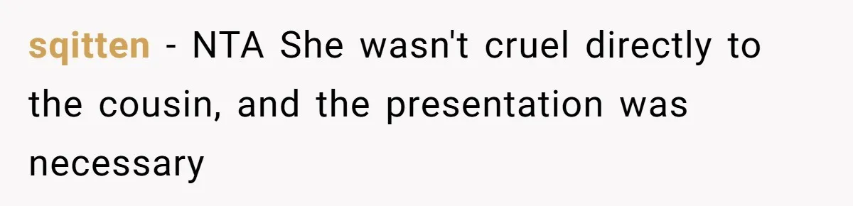Mom Forces Teen To Bond With Cousin, Regrets It After “Valid Reasons” Presentation Goes Viral At Home sqitten − NTA She wasn't cruel directly to the cousin, and the presentation was necessary