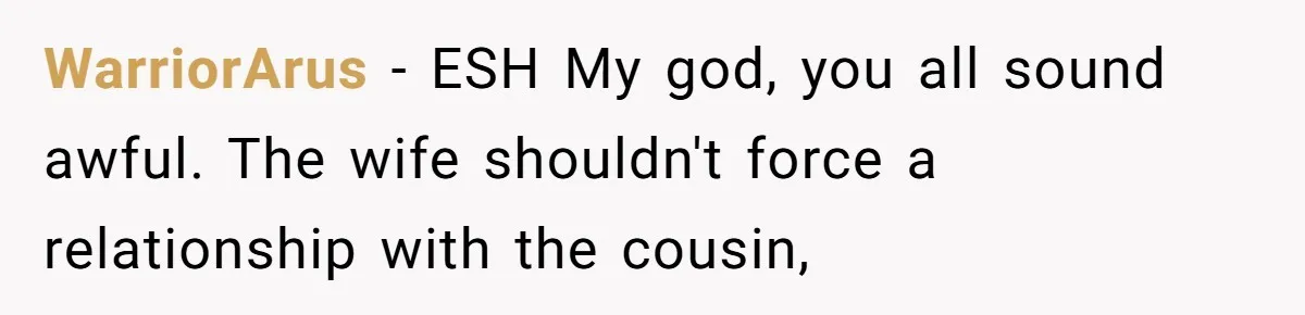 Mom Forces Teen To Bond With Cousin, Regrets It After “Valid Reasons” Presentation Goes Viral At Home WarriorArus − ESH My god, you all sound awful. The wife shouldn't force a relationship with the cousin,