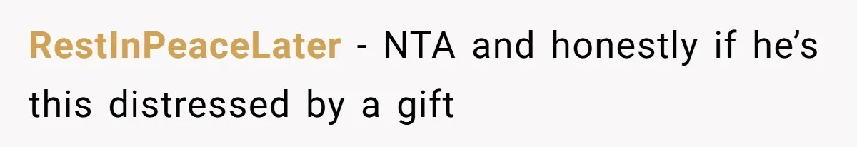 RestInPeaceLater − NTA and honestly if he’s this distressed by a gift