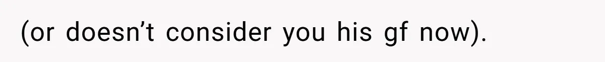 (or doesn’t consider you his gf now).
