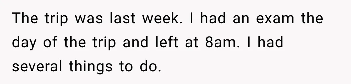 The trip was last week. I had an exam the day of the trip and left at 8am. I had several things to do.