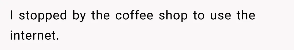 I stopped by the coffee shop to use the internet.