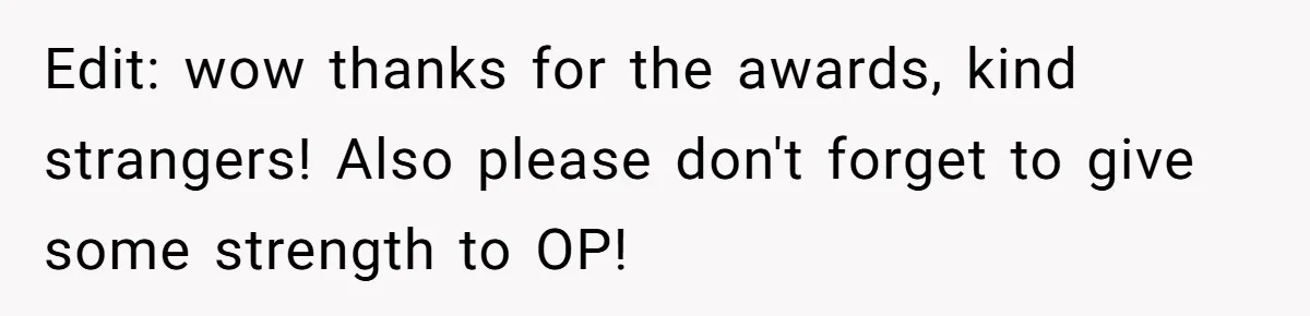 Edit: wow thanks for the awards, kind strangers! Also please don't forget to give some strength to OP!