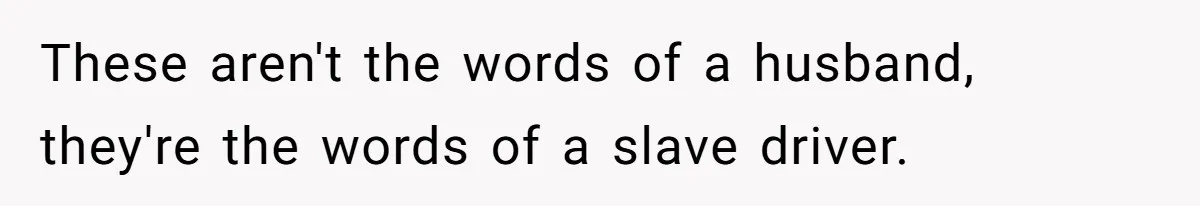 These aren't the words of a husband, they're the words of a slave driver.