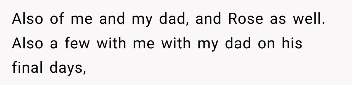 Also of me and my dad, and Rose as well. Also a few with me with my dad on his final days,