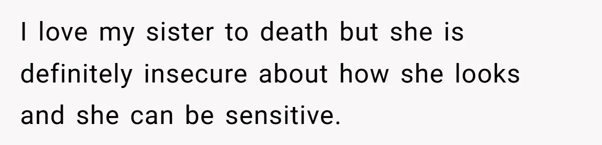 Can Modeling Be Dangerous for Sensitive Souls? One Veteran Sister Thinks So I love my sister to death but she is definitely insecure about how she looks and she can be sensitive.