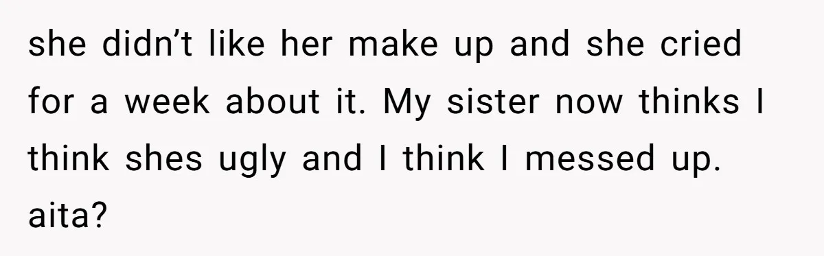 Can Modeling Be Dangerous for Sensitive Souls? One Veteran Sister Thinks So she didn’t like her make up and she cried for a week about it. My sister now thinks I think shes ugly and I think I messed up. aita?