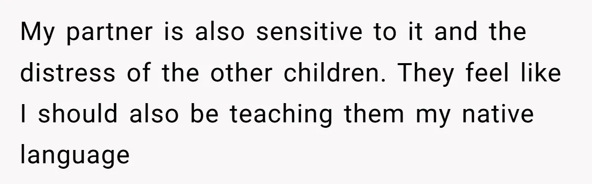 How One Parent’s Attempt to Keep Their Culture Alive Became a Source of Sibling Bitterness My partner is also sensitive to it and the distress of the other children. They feel like I should also be teaching them my native language