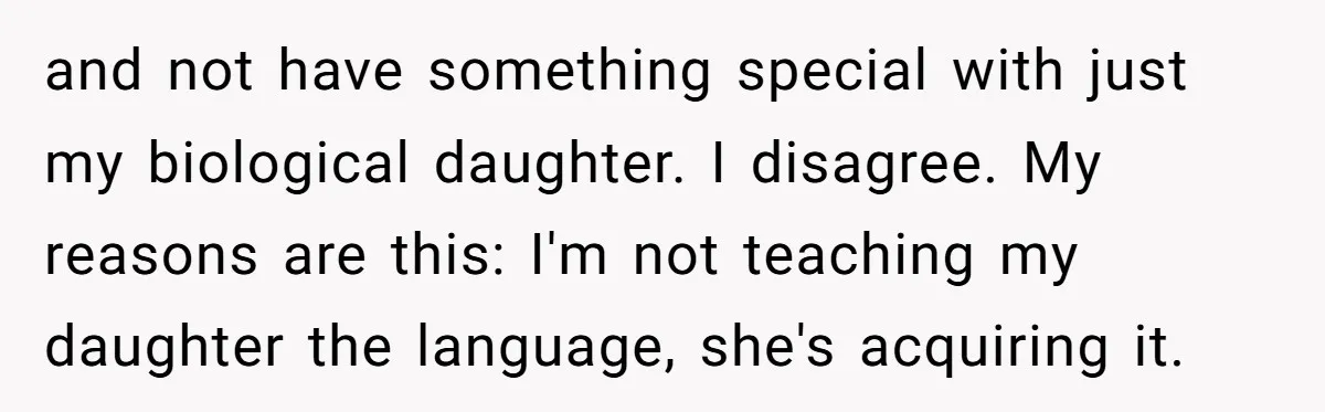 How One Parent’s Attempt to Keep Their Culture Alive Became a Source of Sibling Bitterness and not have something special with just my biological daughter. I disagree. My reasons are this: I'm not teaching my daughter the language, she's acquiring it.