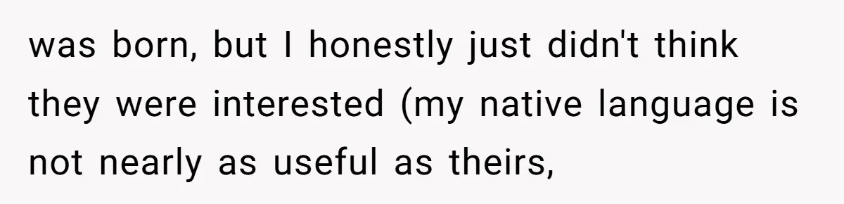 How One Parent’s Attempt to Keep Their Culture Alive Became a Source of Sibling Bitterness was born, but I honestly just didn't think they were interested (my native language is not nearly as useful as theirs,