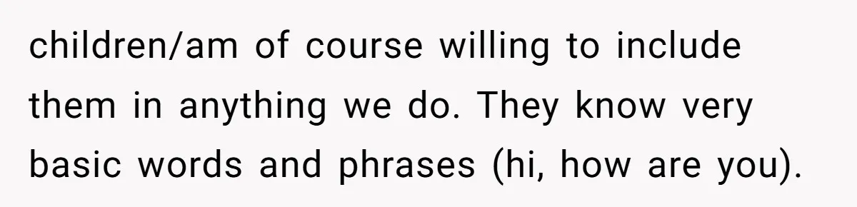 How One Parent’s Attempt to Keep Their Culture Alive Became a Source of Sibling Bitterness children/am of course willing to include them in anything we do. They know very basic words and phrases (hi, how are you).