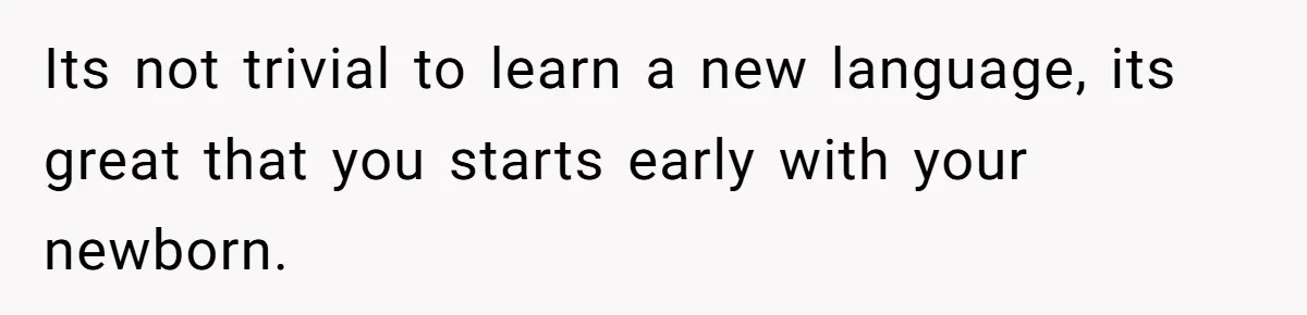 How One Parent’s Attempt to Keep Their Culture Alive Became a Source of Sibling Bitterness Its not trivial to learn a new language, its great that you starts early with your newborn.