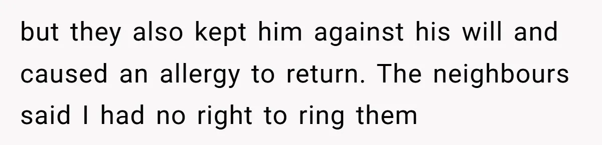 but they also kept him against his will and caused an allergy to return. The neighbours said I had no right to ring them