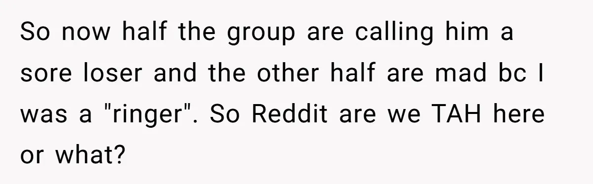 So now half the group are calling him a sore loser and the other half are mad bc I was a "ringer". So Reddit are we TAH here or what?