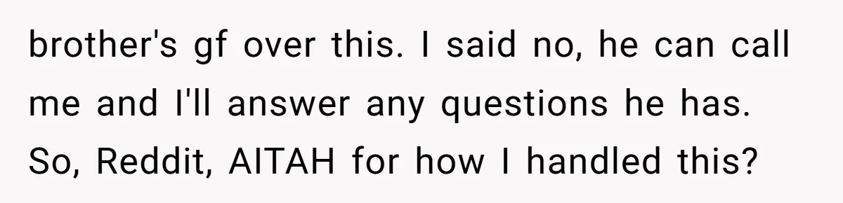 brother's gf over this. I said no, he can call me and I'll answer any questions he has. So, Reddit, AITAH for how I handled this?