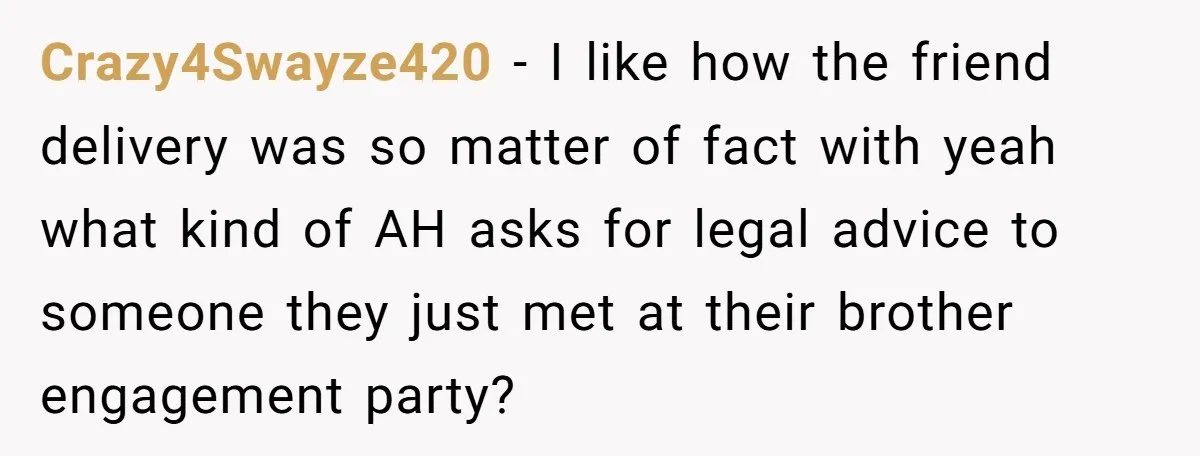 Crazy4Swayze420 − I like how the friend delivery was so matter of fact with yeah what kind of AH asks for legal advice to someone they just met at their...