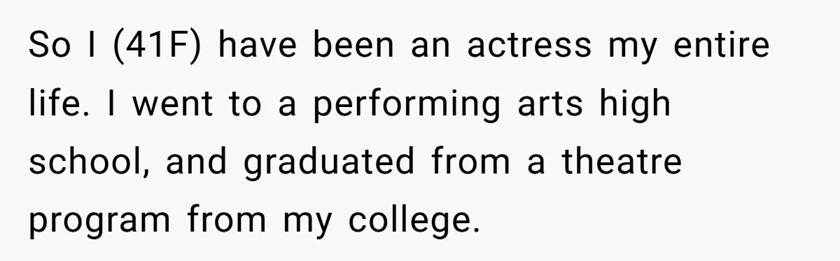 Mom Quits 19-Year Marriage to Pursue Fame After Someone Likens Her to Margot Robbie So I (41F) have been an actress my entire life. I went to a performing arts high school, and graduated from a theatre program from my college.
