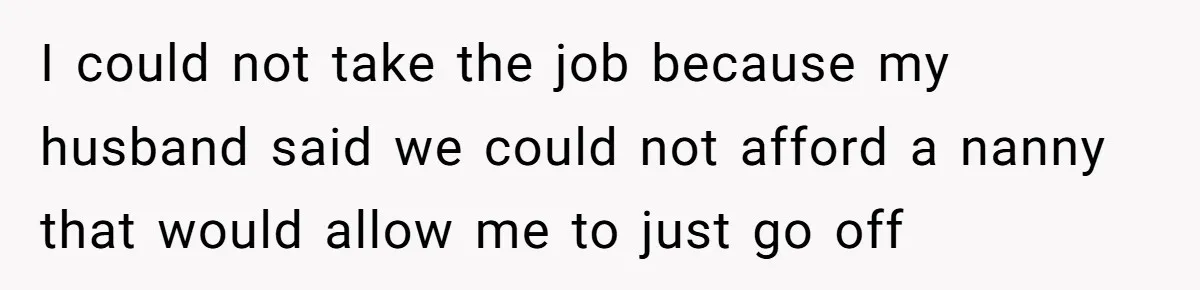 Mom Quits 19-Year Marriage to Pursue Fame After Someone Likens Her to Margot Robbie I could not take the job because my husband said we could not afford a nanny that would allow me to just go off