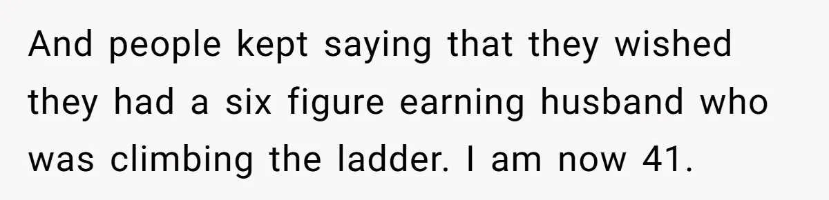 Mom Quits 19-Year Marriage to Pursue Fame After Someone Likens Her to Margot Robbie And people kept saying that they wished they had a six figure earning husband who was climbing the ladder. I am now 41.