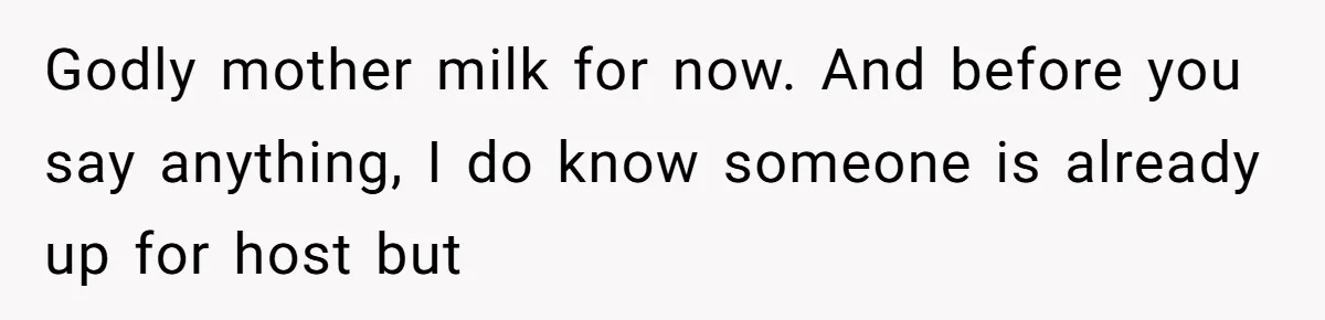 Godly mother milk for now. And before you say anything, I do know someone is already up for host but