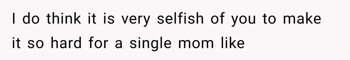 I do think it is very selfish of you to make it so hard for a single mom like