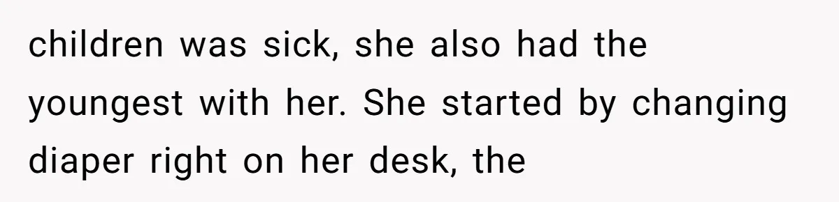 children was sick, she also had the youngest with her. She started by changing diaper right on her desk, the